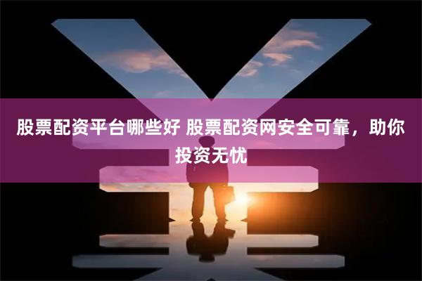 股票配资平台哪些好 股票配资网安全可靠，助你投资无忧