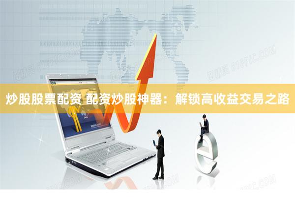 炒股股票配资 配资炒股神器：解锁高收益交易之路