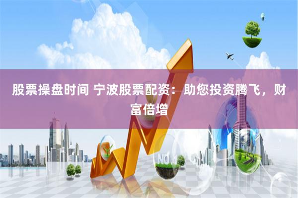 股票操盘时间 宁波股票配资：助您投资腾飞，财富倍增