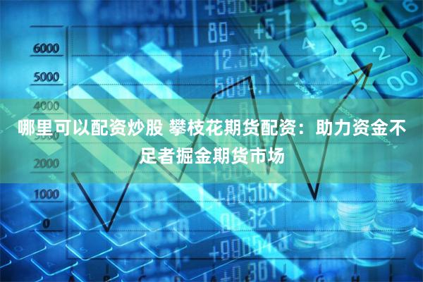哪里可以配资炒股 攀枝花期货配资：助力资金不足者掘金期货市场