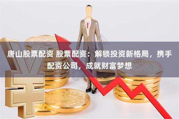 唐山股票配资 股票配资：解锁投资新格局，携手配资公司，成就财富梦想