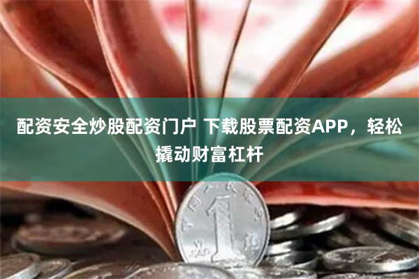 配资安全炒股配资门户 下载股票配资APP，轻松撬动财富杠杆