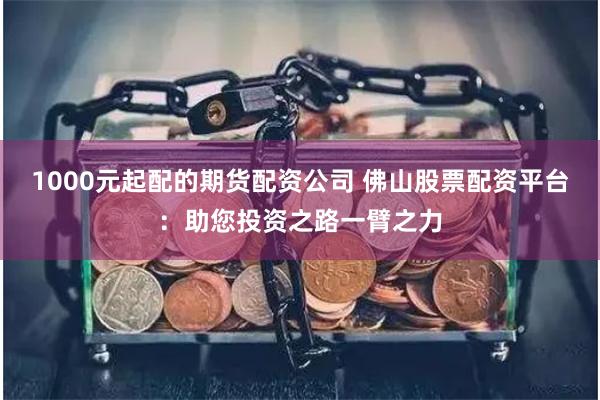 1000元起配的期货配资公司 佛山股票配资平台：助您投资之路一臂之力