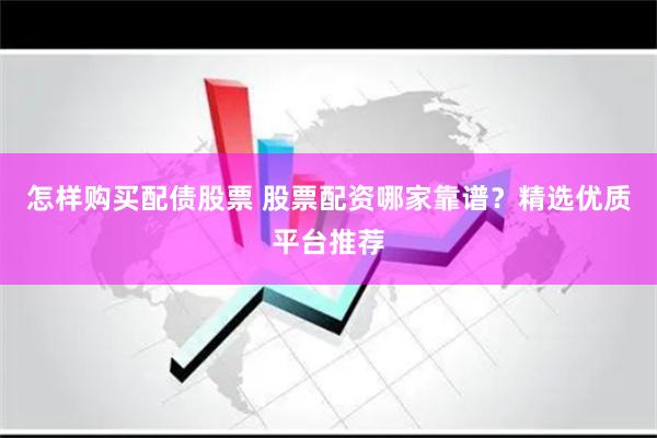 怎样购买配债股票 股票配资哪家靠谱？精选优质平台推荐