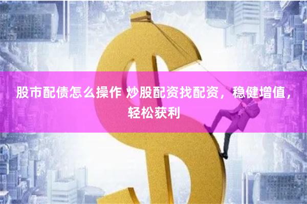 股市配债怎么操作 炒股配资找配资，稳健增值，轻松获利
