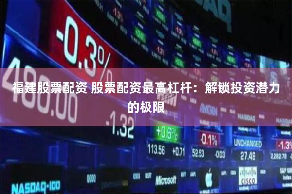 福建股票配资 股票配资最高杠杆：解锁投资潜力的极限