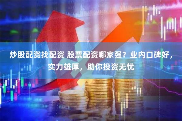 炒股配资找配资 股票配资哪家强？业内口碑好，实力雄厚，助你投资无忧