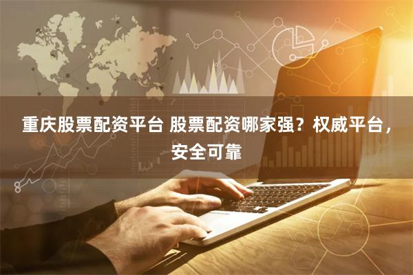 重庆股票配资平台 股票配资哪家强？权威平台，安全可靠