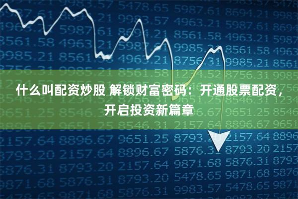 什么叫配资炒股 解锁财富密码：开通股票配资，开启投资新篇章