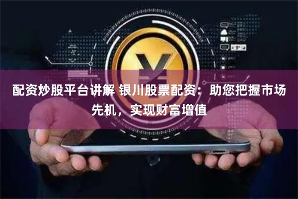 配资炒股平台讲解 银川股票配资：助您把握市场先机，实现财富增值