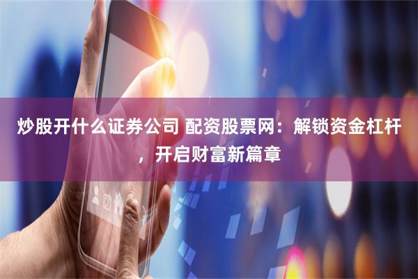 炒股开什么证券公司 配资股票网：解锁资金杠杆，开启财富新篇章