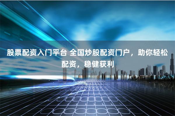 股票配资入门平台 全国炒股配资门户，助你轻松配资，稳健获利