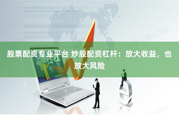 股票配资专业平台 炒股配资杠杆：放大收益，也放大风险