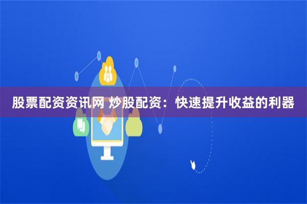 股票配资资讯网 炒股配资：快速提升收益的利器