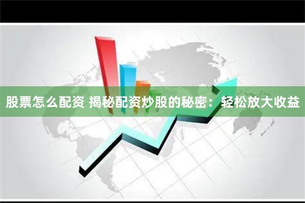 股票怎么配资 揭秘配资炒股的秘密：轻松放大收益