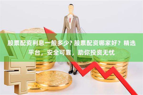 股票配资利息一般多少? 股票配资哪家好？精选平台，安全可靠，助你投资无忧