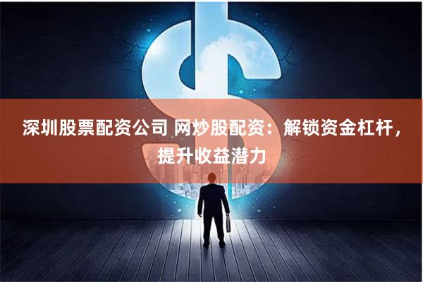 深圳股票配资公司 网炒股配资：解锁资金杠杆，提升收益潜力