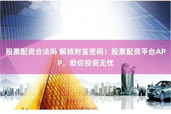股票配资合法吗 解锁财富密码！股票配资平台APP，助你投资无忧