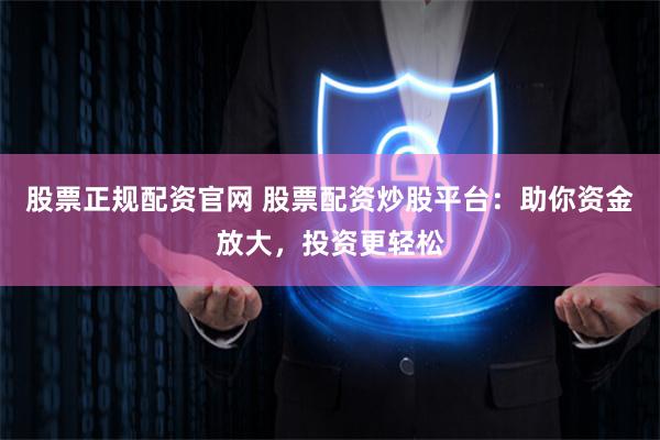 股票正规配资官网 股票配资炒股平台：助你资金放大，投资更轻松