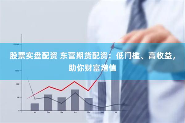 股票实盘配资 东营期货配资：低门槛、高收益，助你财富增值
