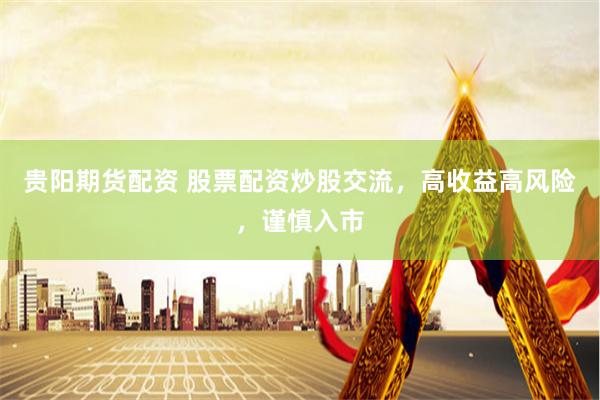 贵阳期货配资 股票配资炒股交流，高收益高风险，谨慎入市