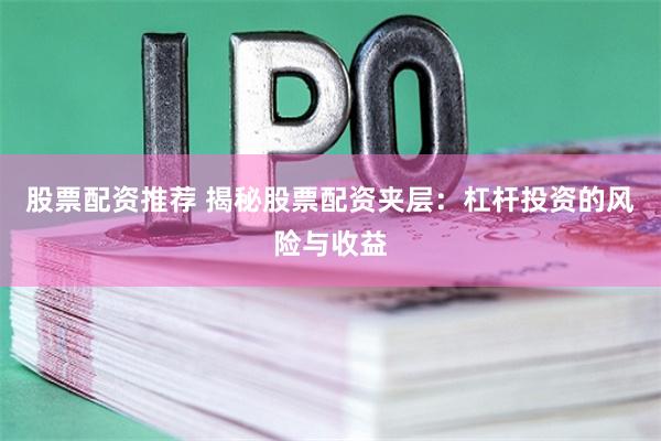 股票配资推荐 揭秘股票配资夹层：杠杆投资的风险与收益
