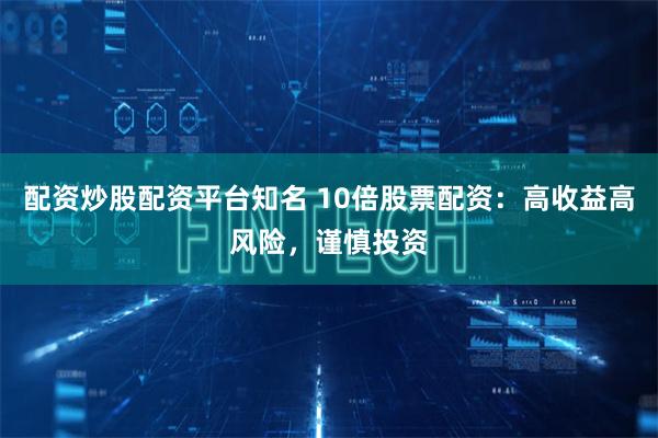 配资炒股配资平台知名 10倍股票配资：高收益高风险，谨慎投资