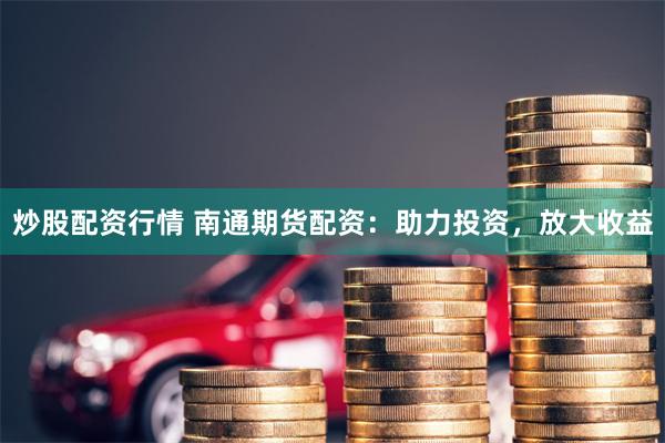 炒股配资行情 南通期货配资：助力投资，放大收益