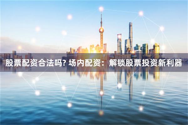 股票配资合法吗? 场内配资：解锁股票投资新利器