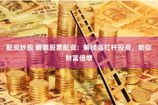 配资炒股 翻翻股票配资：解锁高杠杆投资，助你财富倍增