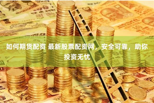 如何期货配资 最新股票配资网，安全可靠，助你投资无忧