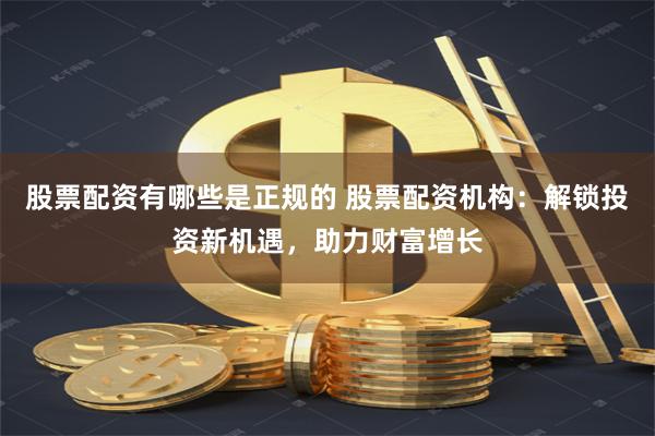 股票配资有哪些是正规的 股票配资机构：解锁投资新机遇，助力财富增长