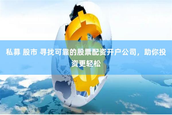 私募 股市 寻找可靠的股票配资开户公司，助你投资更轻松