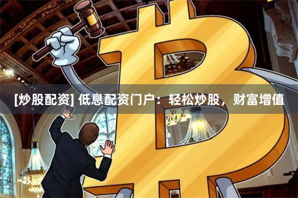 [炒股配资] 低息配资门户：轻松炒股，财富增值