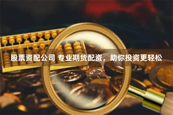 股票资配公司 专业期货配资，助你投资更轻松