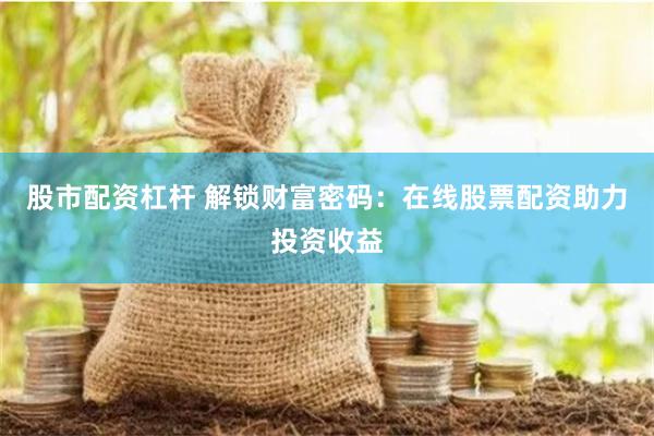 股市配资杠杆 解锁财富密码：在线股票配资助力投资收益