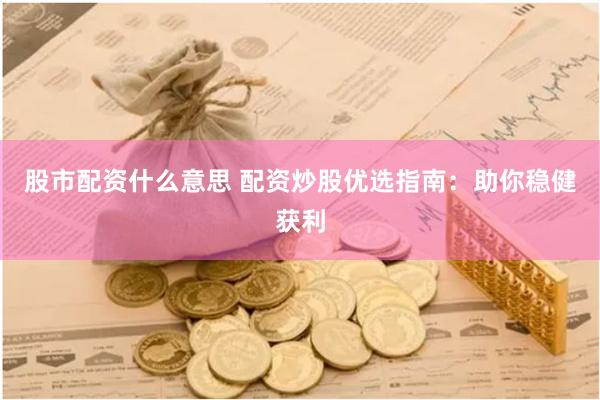 股市配资什么意思 配资炒股优选指南：助你稳健获利