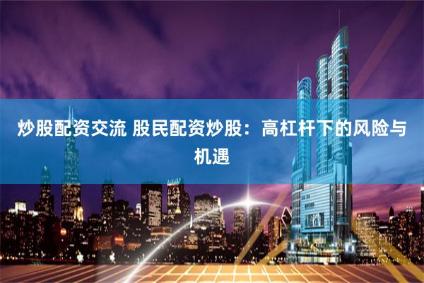 炒股配资交流 股民配资炒股：高杠杆下的风险与机遇