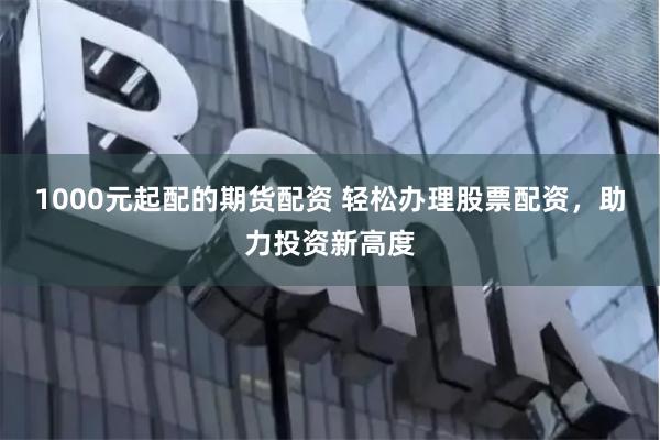 1000元起配的期货配资 轻松办理股票配资，助力投资新高度