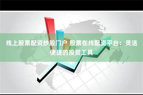 线上股票配资炒股门户 股票在线配资平台：灵活便捷的投资工具