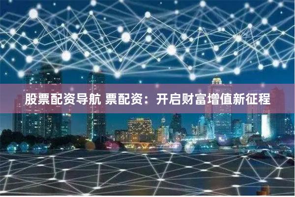 股票配资导航 票配资：开启财富增值新征程