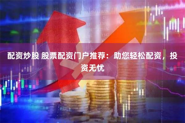 配资炒股 股票配资门户推荐：助您轻松配资，投资无忧