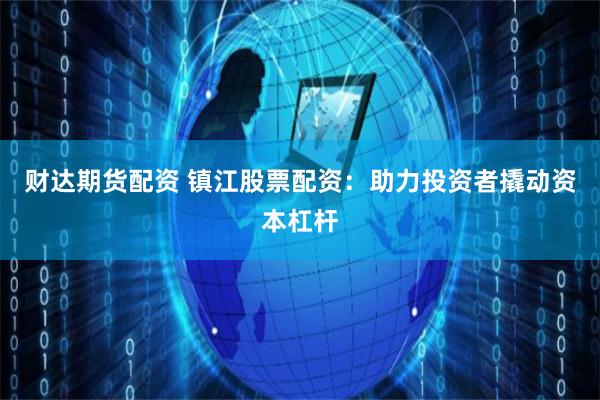 财达期货配资 镇江股票配资：助力投资者撬动资本杠杆
