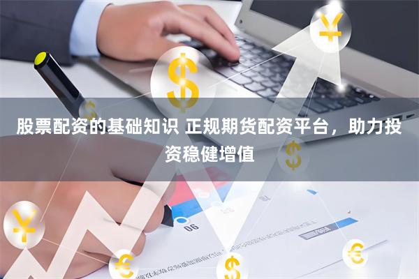 股票配资的基础知识 正规期货配资平台，助力投资稳健增值