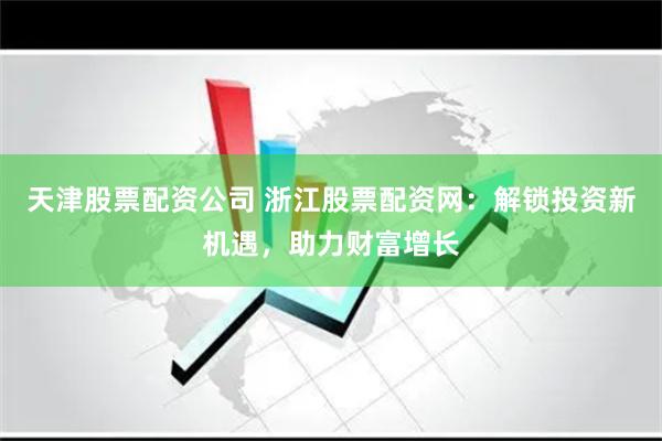 天津股票配资公司 浙江股票配资网：解锁投资新机遇，助力财富增长