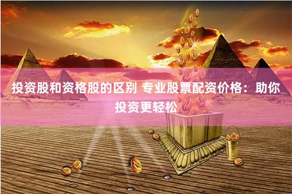 投资股和资格股的区别 专业股票配资价格：助你投资更轻松