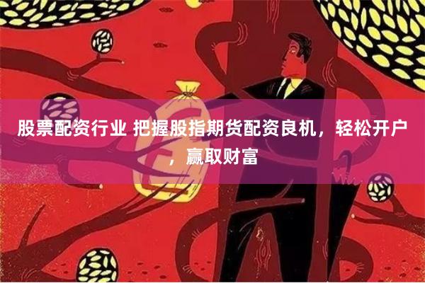 股票配资行业 把握股指期货配资良机，轻松开户，赢取财富