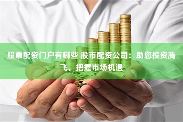 股票配资门户有哪些 股市配资公司：助您投资腾飞，把握市场机遇
