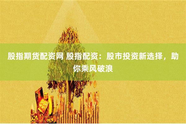 股指期货配资网 股指配资：股市投资新选择，助你乘风破浪