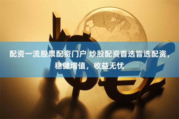 配资一流股票配资门户 炒股配资首选皆选配资，稳健增值，收益无忧